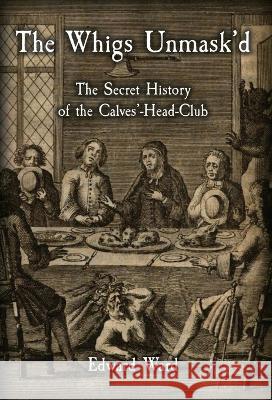 The Whigs Unmask'd: The Secret History of the Calves'-Head Club Edward Ward   9781909606371 Spradabach Publishing - książka