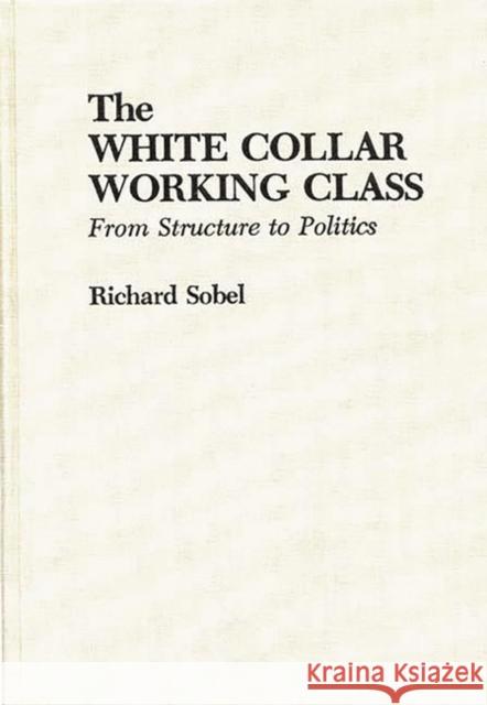 The White Collar Working Class: From Structure to Politics Sobel, Richard 9780275930264 Praeger Publishers - książka