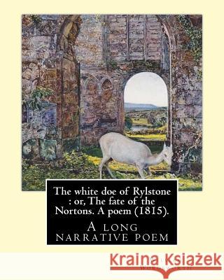 The white doe of Rylstone: or, The fate of the Nortons. A poem (1815). By: William Wordsworth: The White Doe of Rylstone; or, The Fate of the Nor William Wordsworth 9781546783343 Createspace Independent Publishing Platform - książka