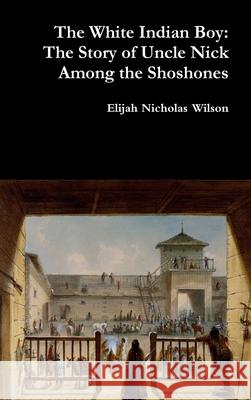 The White Indian Boy: The Story of Uncle Nick Among the Shoshones Elijah Nicholas Wilson 9780359268429 Lulu.com - książka
