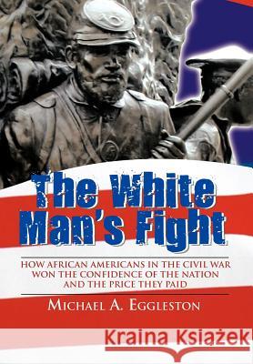The White Man's Fight: How African Americans in the Civil War Won the Confidence of the Nation and the Price They Paid Eggleston, Michael A. 9781468566826 Authorhouse - książka