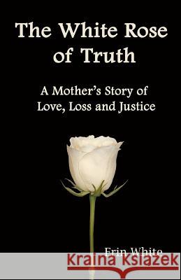 The White Rose of Truth, A Mother's Story of Love, Loss and Justice Brancato, Debra 9780615563213 Erin Elizabeth White E - książka