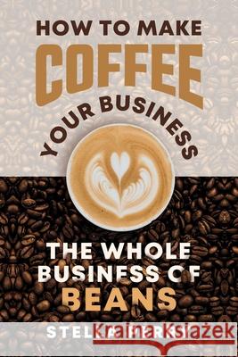 The Whole Business of Beans: How to Make Coffee Your Business Stella Perry 9781709216046 Independently Published - książka