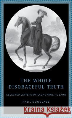 The Whole Disgraceful Truth: Selected Letters of Lady Caroline Lamb Douglass, P. 9781403969583 Palgrave MacMillan - książka