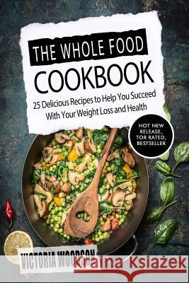 The Whole Food Cookbook: 25 Delicious Recipes to Help You Succeed With Your Weight Loss and Health Woodson, Victoria 9781979493086 Createspace Independent Publishing Platform - książka