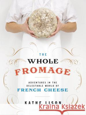 The Whole Fromage: Adventures in the Delectable World of French Cheese Kathe Lison 9780307452061 Broadway Books - książka