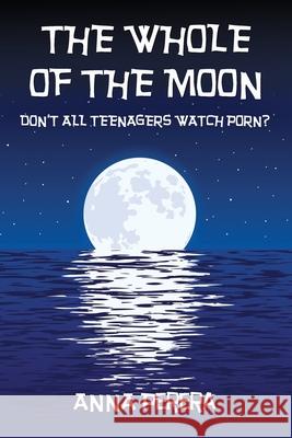 THE WHOLE OF THE MOON: DON’T ALL TEENAGERS WATCH PORN? Anna Perera 9781527255449 Anna Perera - książka