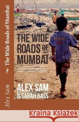 The Wide Roads of Mumbai: One Orphan's Journey from a Christian Orphanage to the Streets of Mumbai and Back Sarah Bass Alex Sam 9781532981586 Createspace Independent Publishing Platform - książka