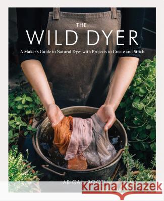 The Wild Dyer: A Maker's Guide to Natural Dyes with Projects to Create and Stitch (Learn How to Forage for Plants, Prepare Textiles f Booth, Abigail 9781616898410 Princeton Architectural Press - książka