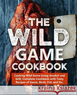 The Wild Game Cookbook: Cooking Wild Game Using Smoker and Grill, Complete Cookbook with Tasty Recipes of Game, Birds, Fish and Etc. Roger Murphy 9781696290074 Independently Published - książka