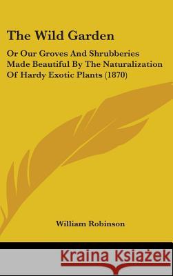 The Wild Garden: Or Our Groves And Shrubberies Made Beautiful By The Naturalization Of Hardy Exotic Plants (1870) William Robinson 9781437431667  - książka