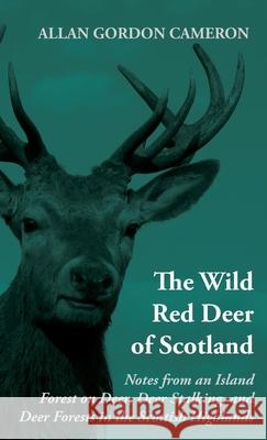 The Wild Red Deer of Scotland - Notes from an Island Forest on Deer, Deer Stalking, and Deer Forests in the Scottish Highlands: Read Country Book Cameron, Alan Gordon 9781905124602 Read Country Books - książka