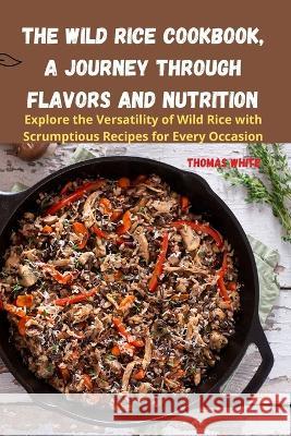 The Wild Rice Cookbook, A Journey Through Flavors and Nutrition Thomas White   9781835314401 Aurosory ltd - książka