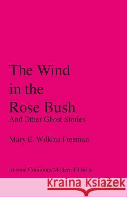 The Wind in the Rose Bush: And Other Ghost Stories Mary E Wilkins Freeman   9780997818789 Inwood Commons Publishing - książka