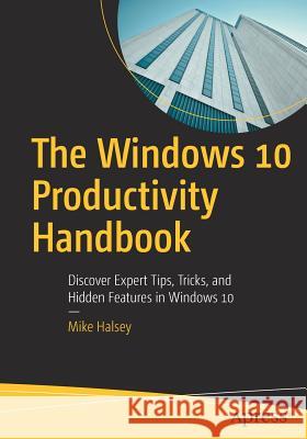 The Windows 10 Productivity Handbook: Discover Expert Tips, Tricks, and Hidden Features in Windows 10 Halsey, Mike 9781484232934 Apress - książka