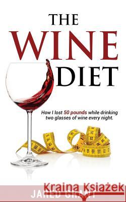 The Wine Diet: How I lost 50 pounds while drinking two glasses of wine every night. Grant, Jared Lee 9780997709407 Jared Grant - książka