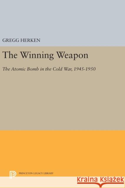 The Winning Weapon: The Atomic Bomb in the Cold War, 1945-1950 Gregg Herken 9780691635934 Princeton University Press - książka