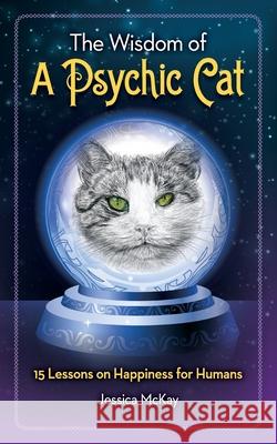 The Wisdom of a Psychic Cat: 15 Lessons on Happiness for Humans Jessica McKay 9781717363657 Createspace Independent Publishing Platform - książka