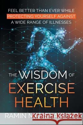 The Wisdom of Exercise Health: Feel Better Than Ever While Protecting Yourself Against A Wide Range of Illnesses. Ramin Manshadi 9781662455827 Page Publishing, Inc. - książka
