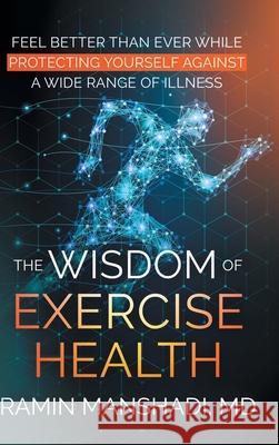 The Wisdom of Exercise Health: Feel Better Than Ever While Protecting Yourself Against A Wide Range of Illnesses. Ramin Manshadi 9781662466182 Page Publishing, Inc. - książka