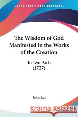 The Wisdom of God Manifested in the Works of the Creation: In Two Parts (1727) Ray, John 9781437347180  - książka