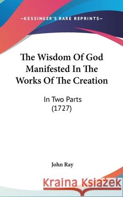 The Wisdom Of God Manifested In The Works Of The Creation: In Two Parts (1727) John Ray 9781437442762  - książka
