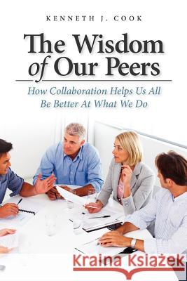 The Wisdom of Our Peers: How Collaboration Helps Us All Be Better At What We Do Cook, Kenneth J. 9781466294813 Createspace - książka