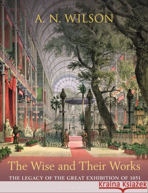 The Wise and Their Works: The Legacy of the Great Exhibition of 1851 A. N. Wilson 9781399412513 Bloomsbury Continuum - książka