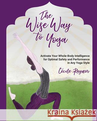 The Wise Way to Yoga: Activate Your Whole-Body Intelligence for Optimal Safety & Performance in Any Yoga Style Cecile Raynor 9781717254214 Createspace Independent Publishing Platform - książka