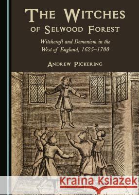 The Witches of Selwood Forest: Witchcraft and Demonism in the West of England, 1625-1700 Andrew Pickering 9781443851886 Cambridge Scholars Publishing (RJ) - książka
