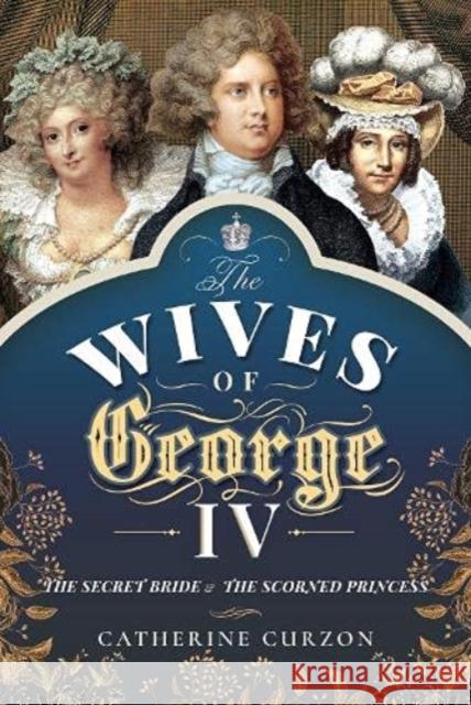 The Wives of George IV: The Secret Bride and the Scorned Princess Curzon, Catherine 9781473897496 Pen & Sword Books Ltd - książka