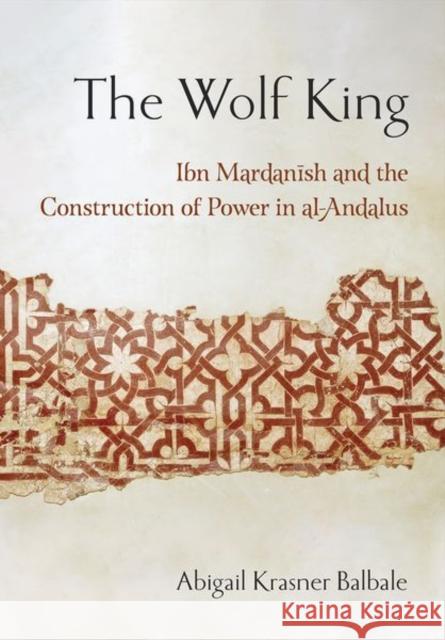 The Wolf King: Ibn Mardanish and the Construction of Power in Al-Andalus Abigail Krasner Balbale 9781501765872 Cornell University Press - książka