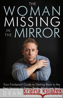 The Woman Missing in the Mirror: Your Foolproof Guide to Getting Back to the Best Version of You... Body, Mind and Soul Dean P. Mitchell 9781543250275 Createspace Independent Publishing Platform - książka