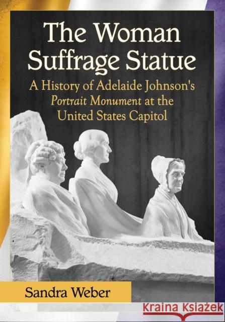 The Woman Suffrage Statue: A History of Adelaide Johnson's Portrait Monument to Lucretia Mott, Elizabeth Cady Stanton and Susan B. Anthony at the Sandra Weber 9781476663463 McFarland & Company - książka