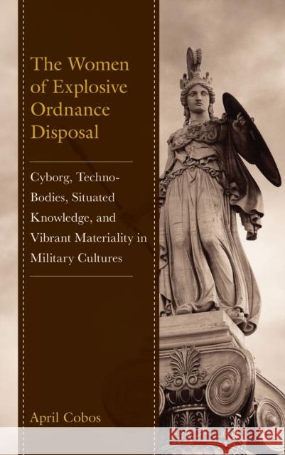 The Women of Explosive Ordnance Disposal: Cyborg, Techno-Bodies, Situated Knowledge, and Vibrant Materiality in Military Cultures April Cobos 9781666951028 Lexington Books - książka