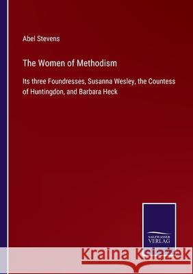 The Women of Methodism: Its three Foundresses, Susanna Wesley, the Countess of Huntingdon, and Barbara Heck Abel Stevens 9783752557909 Salzwasser-Verlag - książka