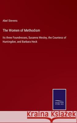 The Women of Methodism: Its three Foundresses, Susanna Wesley, the Countess of Huntingdon, and Barbara Heck Abel Stevens 9783752557916 Salzwasser-Verlag - książka