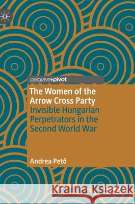 The Women of the Arrow Cross Party: Invisible Hungarian Perpetrators in the Second World War Pető, Andrea 9783030512248 Palgrave Pivot - książka