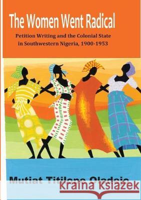 The Women Went Radical: Petition Writing and Colonial State in Southwestern Nigeria, 1900-1953 Mutiat Titilope Oladejo 9789789211791 Book Builders Editions Africa - książka