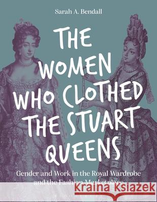 The Women Who Clothed the Stuart Queens: Gender and Work in the Royal Wardrobe and the Fashion Marketplace Sarah Bendall 9781350407312 Bloomsbury Visual Arts - książka