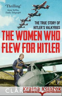 The Women Who Flew for Hitler: The True Story of Hitler's Valkyries Mulley, Clare 9781447274230 Pan Macmillan - książka