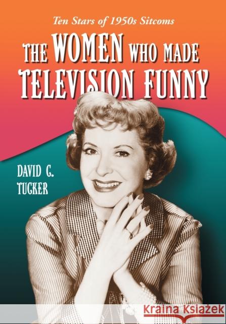 The Women Who Made Television Funny: Ten Stars of 1950s Sitcoms Tucker, David C. 9780786429004 McFarland & Company - książka