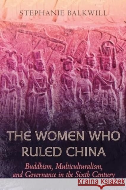 The Women Who Ruled China: Buddhism, Multiculturalism, and Governance in the Sixth Century Stephanie Balkwill 9780520401815 University of California Press - książka