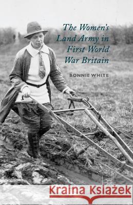 The Women's Land Army in First World War Britain B. White (North Staffordshire Polytechni   9781349473144 Palgrave Macmillan - książka