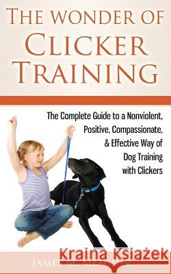 The Wonder of Clicker Training: The Complete Guide to a Nonviolent, Positive, Compassionate, & Effective Way of Dog Training with Clickers James M. Meagher 9781502584700 Createspace - książka