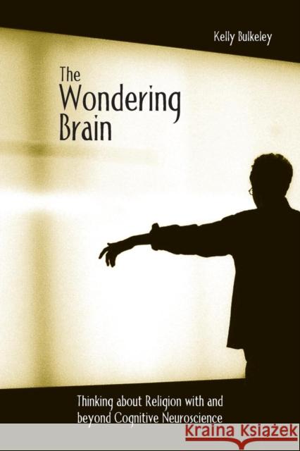 The Wondering Brain: Thinking about Religion with and Beyond Cognitive Neuroscience Bulkeley, Kelly 9780415938419 Routledge - książka