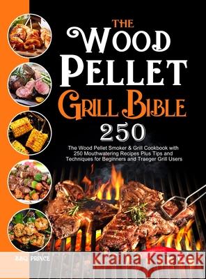 The Wood Pellet Grill Bible: The Wood Pellet Smoker & Grill Cookbook with 250 Mouthwatering Recipes Plus Tips and Techniques for Beginners and Trae Prince, Bbq 9781637331842 BBQ Prince - książka