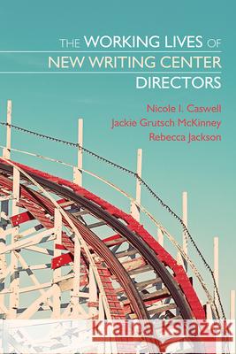 The Working Lives of New Writing Center Directors Jackie Grutsc Jackie Grutsch McKinney Nicole Caswell 9781607325369 Utah State University Press - książka