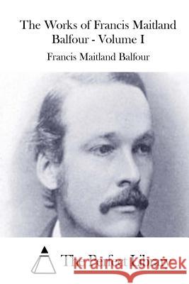 The Works of Francis Maitland Balfour - Volume I Francis Maitland Balfour The Perfect Library 9781511446679 Createspace - książka