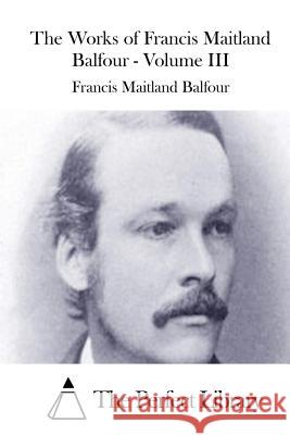 The Works of Francis Maitland Balfour - Volume III Francis Maitland Balfour The Perfect Library 9781511447300 Createspace - książka